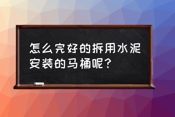 坐便器和地面是水泥怎么拆 怎么完好的拆用水泥安装的马桶呢？