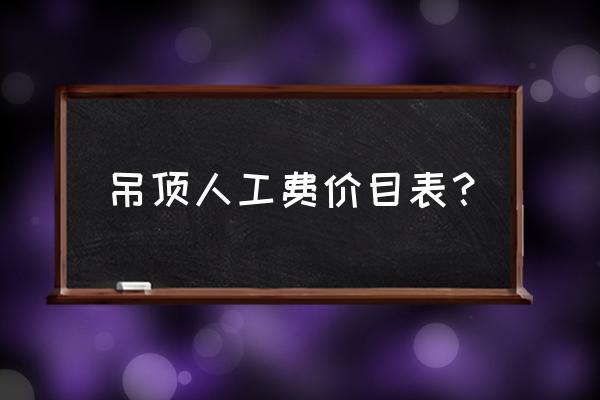 木工吊顶客厅大概多少钱 吊顶人工费价目表？