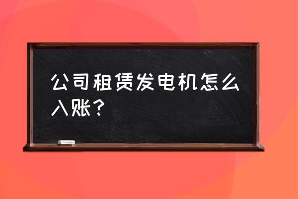 发电机租赁含油费如何开票 公司租赁发电机怎么入账？