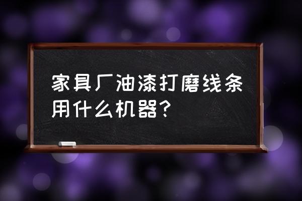 家具油漆生产线有哪几种 家具厂油漆打磨线条用什么机器？