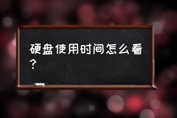 怎样看移动硬盘用了多长时间 硬盘使用时间怎么看？