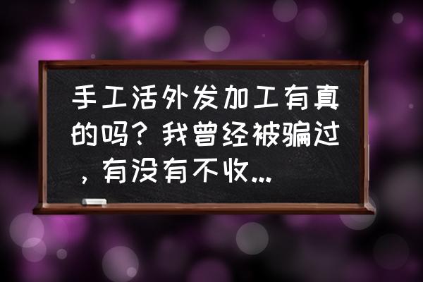 免费手工活外发加工靠谱吗 手工活外发加工有真的吗？我曾经被骗过，有没有不收任何费用的？