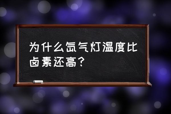 氙气灯灯泡温度高吗 为什么氙气灯温度比卤素还高？