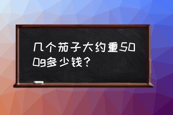 茄子批发市场多少钱一斤 几个茄子大约重500g多少钱？