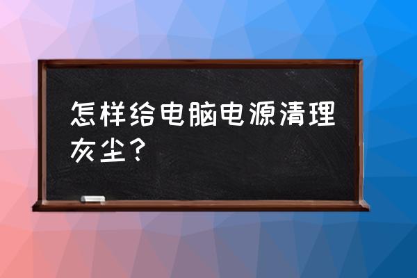 台式机电源如何除尘 怎样给电脑电源清理灰尘？