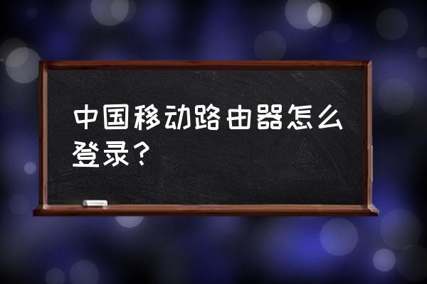 移动网路由器怎样登陆 中国移动路由器怎么登录？