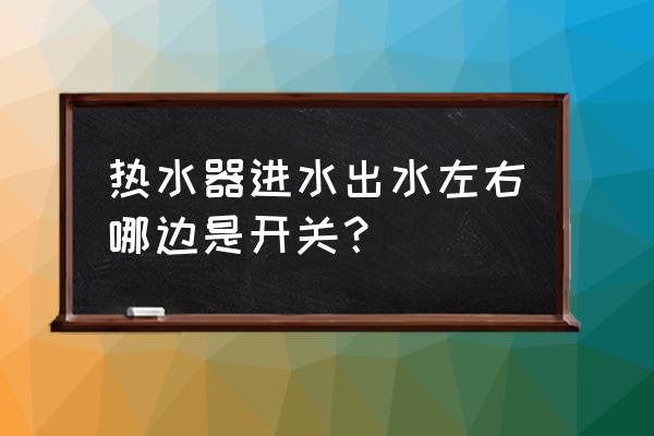 热水器左右阀门是什么 热水器进水出水左右哪边是开关？