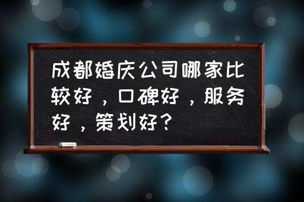 成都婚车租赁哪家最好 成都婚庆公司哪家比较好，口碑好，服务好，策划好？