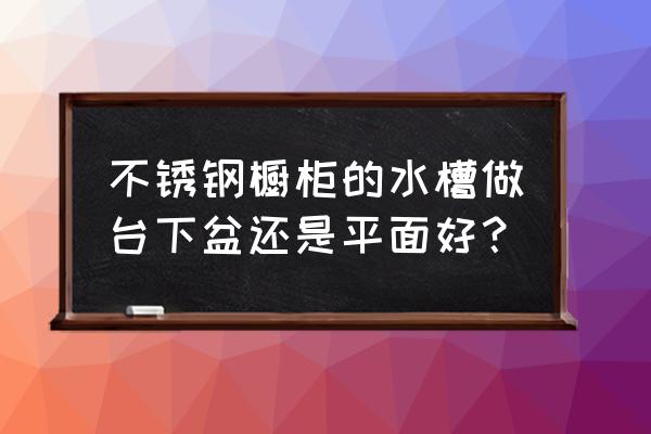 不锈钢橱柜水池是用什么样的 不锈钢橱柜的水槽做台下盆还是平面好？