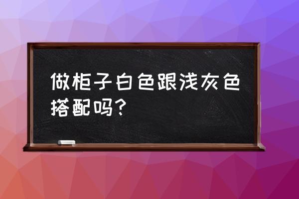 做衣柜白色和灰色套色能搭吗 做柜子白色跟浅灰色搭配吗？