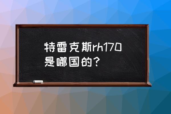 德国进口挖掘机叫什么名字 特雷克斯rh170是哪国的？