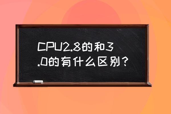 cpu3.0是什么意思 CPU2.8的和3.0的有什么区别？