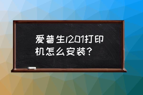 苹果电脑爱普生打印机驱动怎么安装 爱普生l201打印机怎么安装？