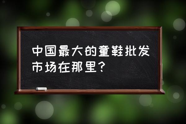 哪里童装童鞋批发市场 中国最大的童鞋批发市场在那里？