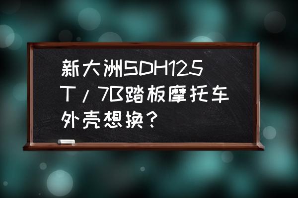 哪能定制踏板车外壳 新大洲SDH125T/7B踏板摩托车外壳想换？