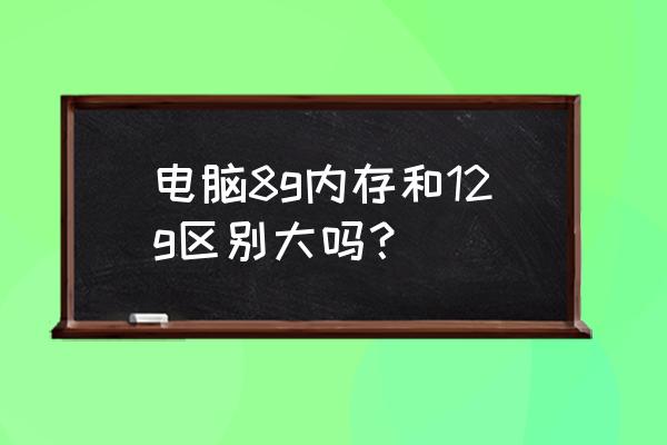 内存条8g与12g有区别吗 电脑8g内存和12g区别大吗？