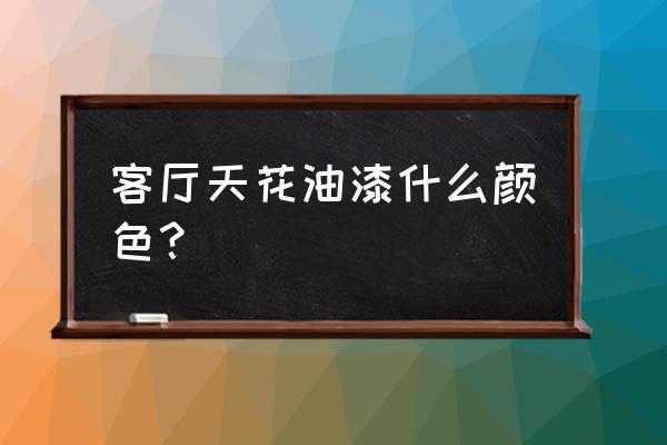 客厅吊顶上什么颜色好看 客厅天花油漆什么颜色？