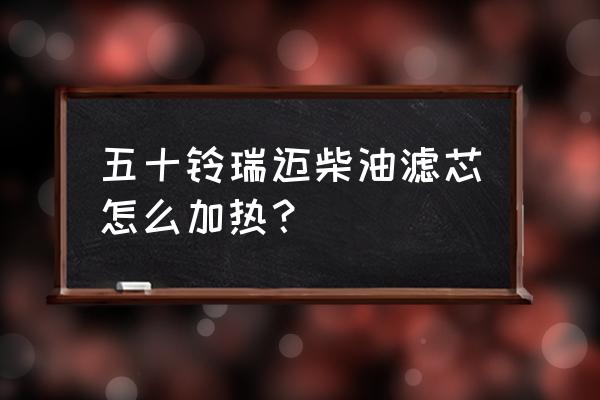 加热柴油滤芯好用吗 五十铃瑞迈柴油滤芯怎么加热？