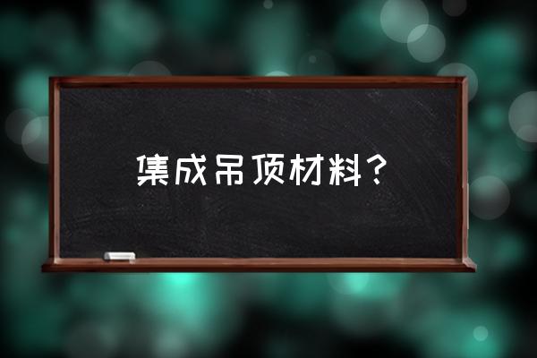 扬子集成吊顶什么材质 集成吊顶材料？