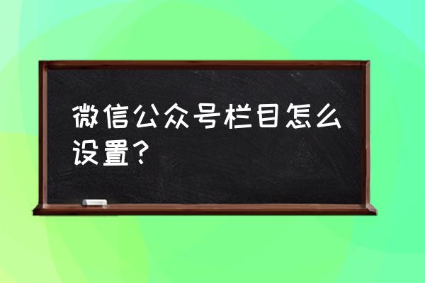 微信公众号主菜单在哪设置 微信公众号栏目怎么设置？