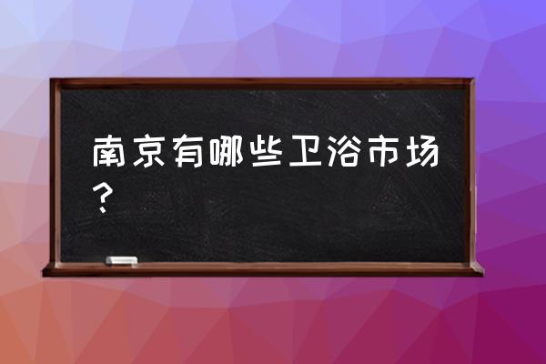 南京卫浴去哪里买 南京有哪些卫浴市场？