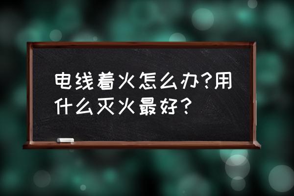 电线起火能用灭火器喷吗 电线着火怎么办?用什么灭火最好？