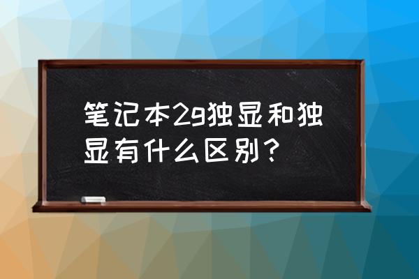 笔记本独立显卡大小有什么区别 笔记本2g独显和独显有什么区别？