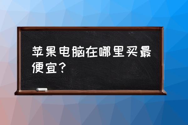 哪买苹果电脑最便宜 苹果电脑在哪里买最便宜？