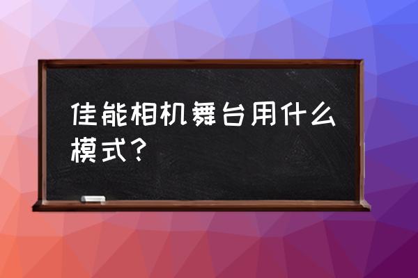 单反相机拍摄舞台照怎样调节 佳能相机舞台用什么模式？