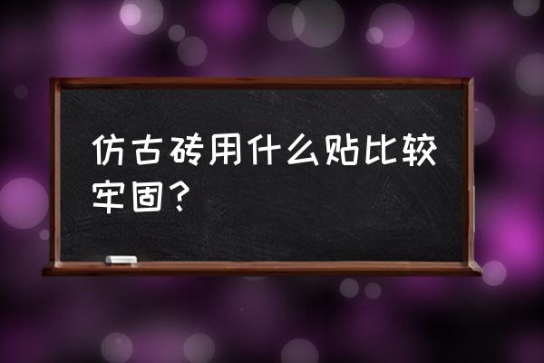 仿古砖上墙为什么要用瓷砖胶 仿古砖用什么贴比较牢固？