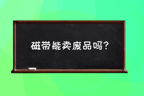 哪里有回收旧录像磁带 磁带能卖废品吗？