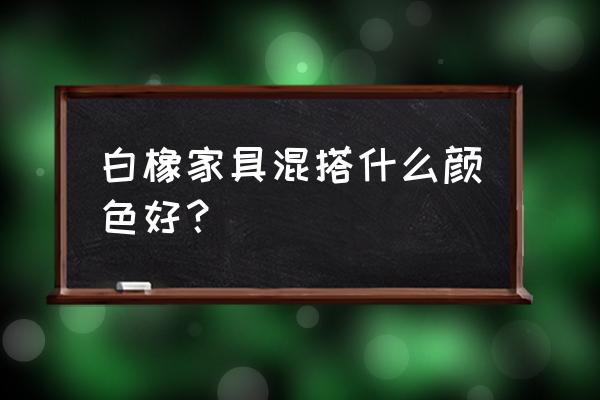 白橡木色配什么颜色好看吗 白橡家具混搭什么颜色好？