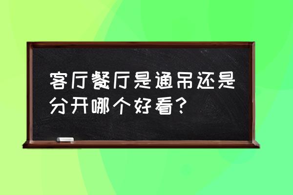 客厅和餐厅吊顶不一样好看吗 客厅餐厅是通吊还是分开哪个好看？