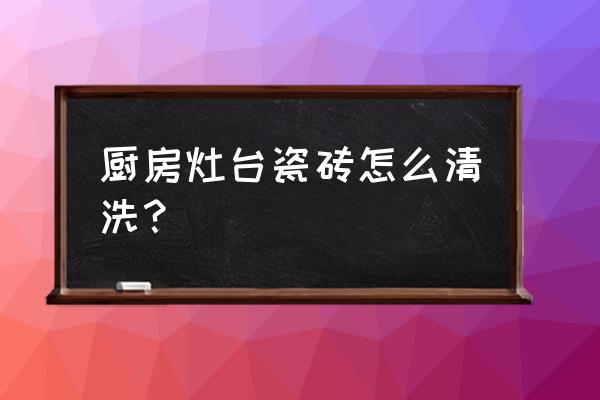 擦厨房墙砖用什么工具 厨房灶台瓷砖怎么清洗？