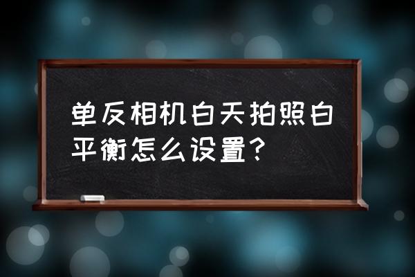 单反相机哪里调节白平衡 单反相机白天拍照白平衡怎么设置？