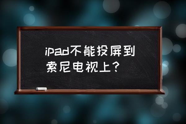 如何将ipad投屏到索尼电视 ipad不能投屏到索尼电视上？