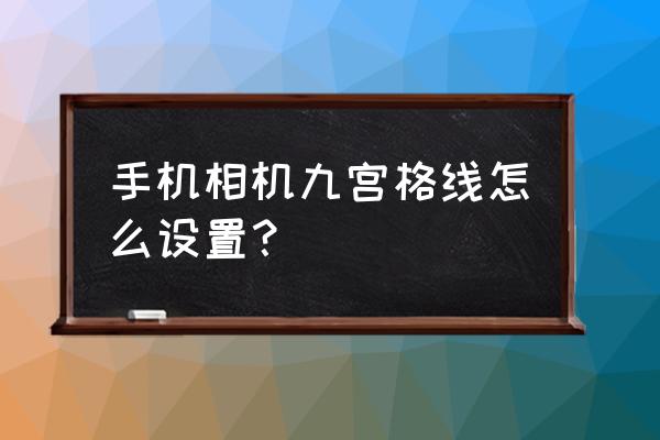 手机照相机的九宫格怎么设置 手机相机九宫格线怎么设置？