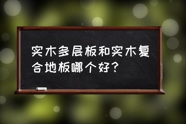 多层实木板和复合强化地板哪个好 实木多层板和实木复合地板哪个好？