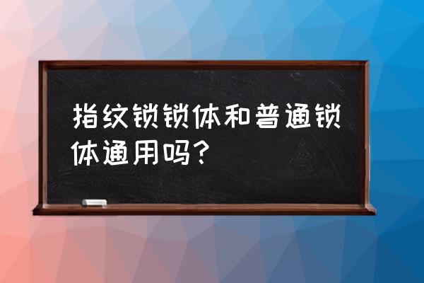 指纹锁锁体和普通锁体什么区别 指纹锁锁体和普通锁体通用吗？