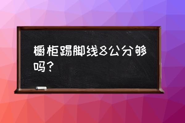 橱柜脚线是什么意思 橱柜踢脚线8公分够吗？