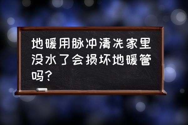 地暖清洗管会坏吗 地暖用脉冲清冼家里没水了会损坏地暖管吗？