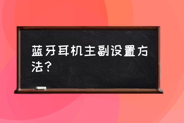 蓝牙耳机怎么设置主耳机 蓝牙耳机主副设置方法？