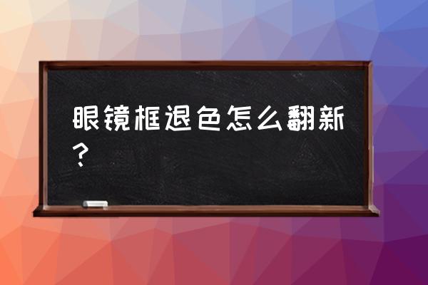 板材眼镜需要烤漆吗 眼镜框退色怎么翻新？