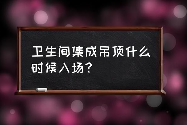 厨卫集成吊顶什么时候做 卫生间集成吊顶什么时候入场？