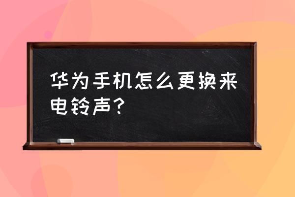 华为手机铃声在哪里调换按键 华为手机怎么更换来电铃声？