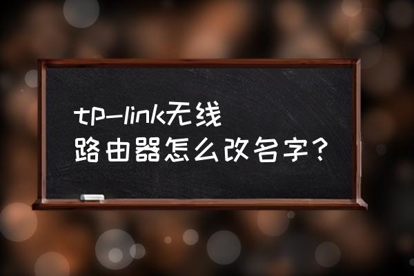 tplink路由器如何改名字 tp-link无线路由器怎么改名字？