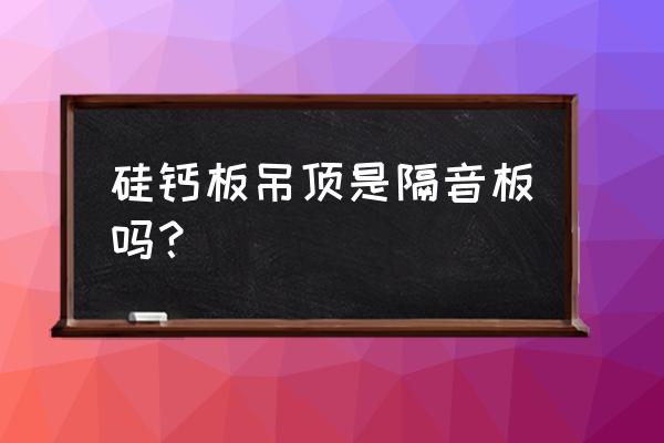 隔音吊顶哪种材料轻 硅钙板吊顶是隔音板吗？