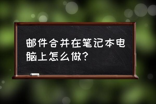 笔记本电脑怎么做邮件合并 邮件合并在笔记本电脑上怎么做？