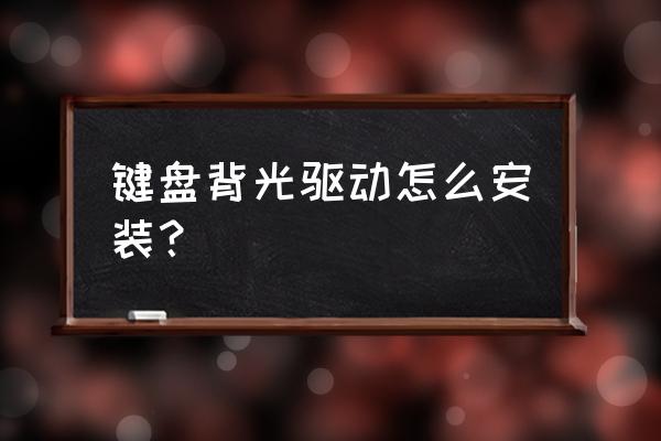 键盘灯效怎么刷固件 键盘背光驱动怎么安装？