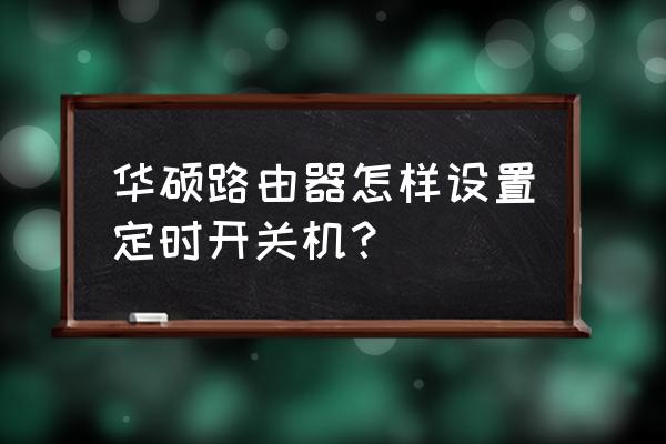 怎么设置路由器开机时间设置 华硕路由器怎样设置定时开关机？